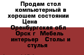 Продам стол компьютерный в хорошем состоянии › Цена ­ 4 000 - Оренбургская обл., Орск г. Мебель, интерьер » Столы и стулья   